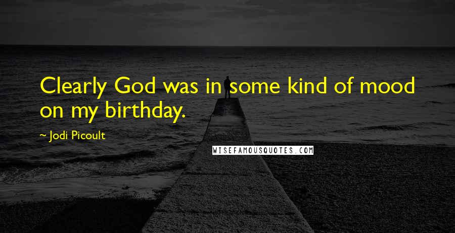 Jodi Picoult Quotes: Clearly God was in some kind of mood on my birthday.
