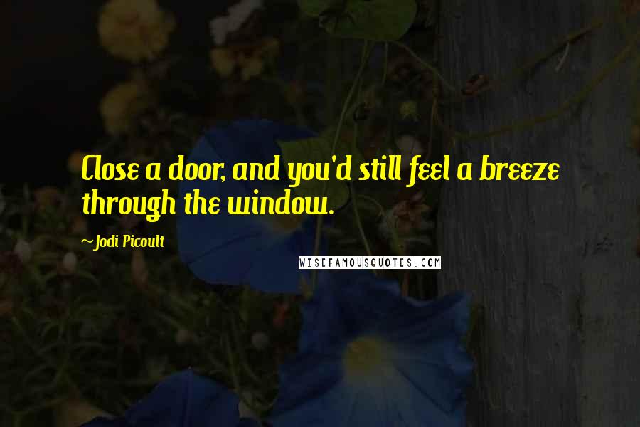 Jodi Picoult Quotes: Close a door, and you'd still feel a breeze through the window.