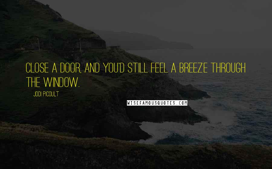 Jodi Picoult Quotes: Close a door, and you'd still feel a breeze through the window.