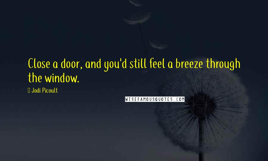 Jodi Picoult Quotes: Close a door, and you'd still feel a breeze through the window.