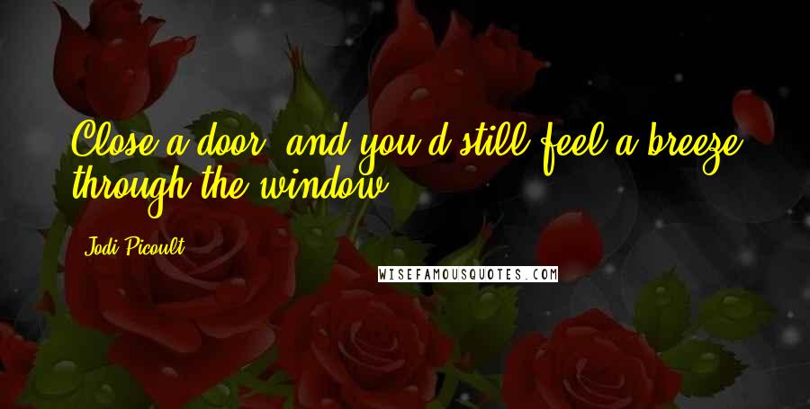 Jodi Picoult Quotes: Close a door, and you'd still feel a breeze through the window.