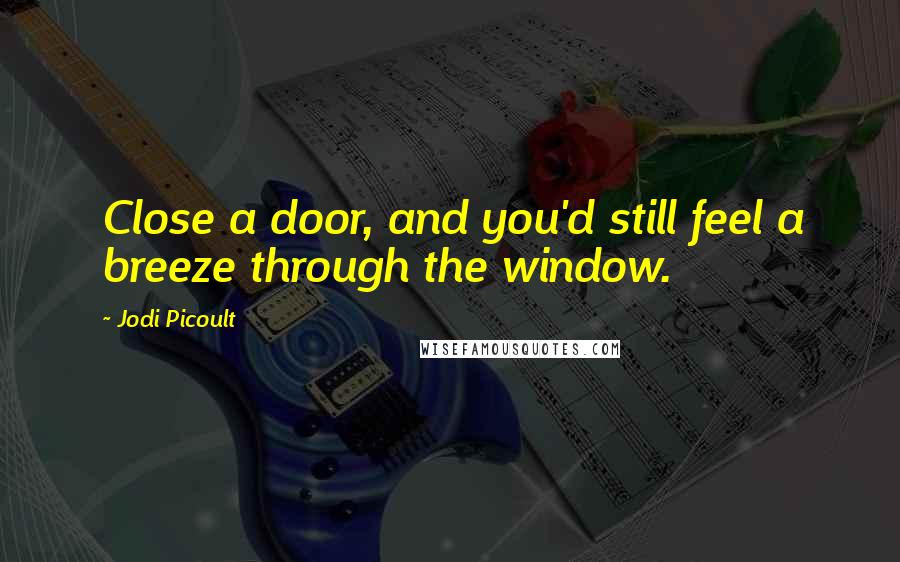 Jodi Picoult Quotes: Close a door, and you'd still feel a breeze through the window.