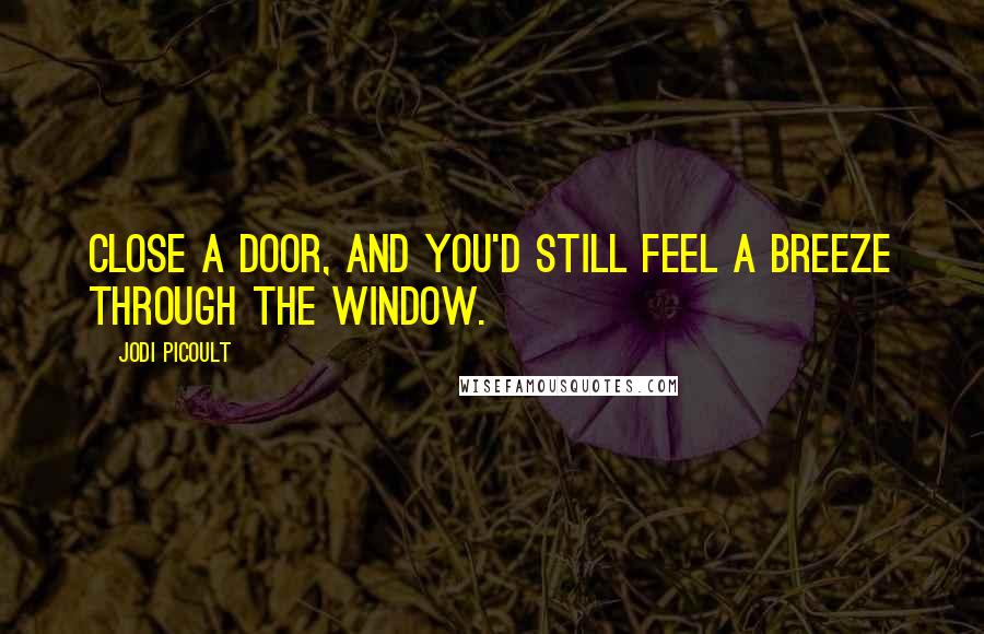 Jodi Picoult Quotes: Close a door, and you'd still feel a breeze through the window.