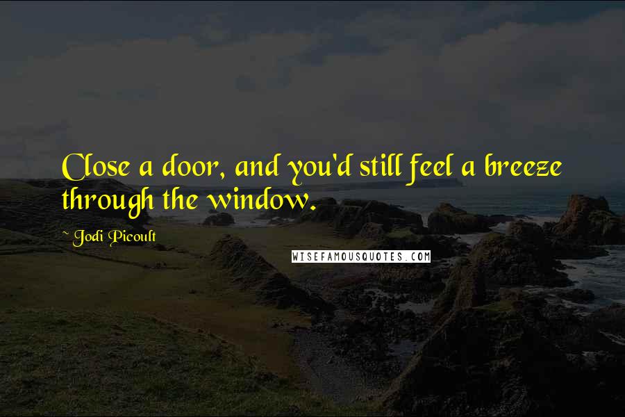 Jodi Picoult Quotes: Close a door, and you'd still feel a breeze through the window.