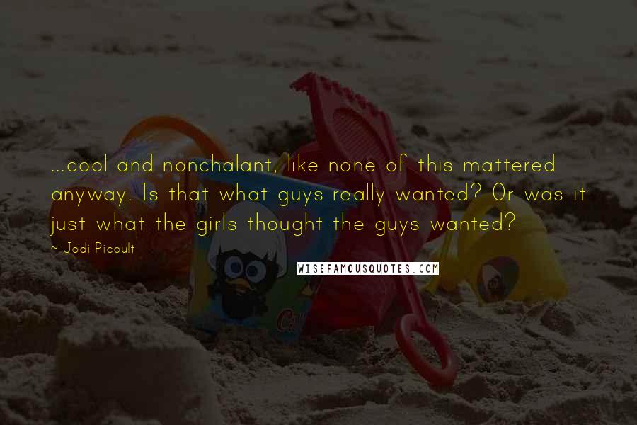 Jodi Picoult Quotes: ...cool and nonchalant, like none of this mattered anyway. Is that what guys really wanted? Or was it just what the girls thought the guys wanted?