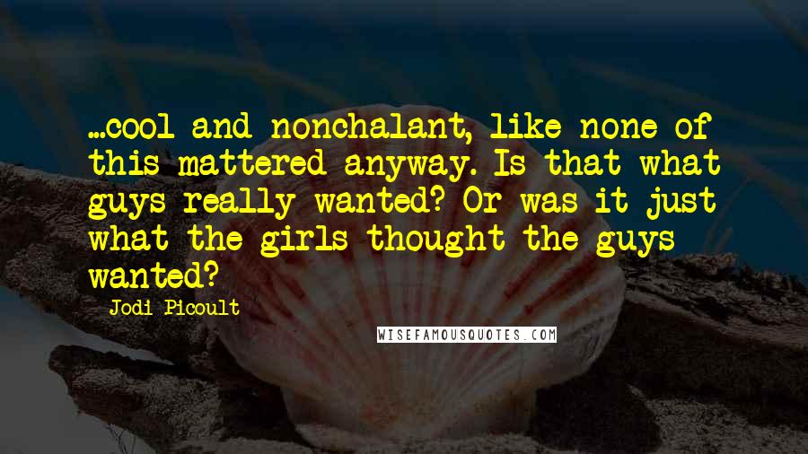 Jodi Picoult Quotes: ...cool and nonchalant, like none of this mattered anyway. Is that what guys really wanted? Or was it just what the girls thought the guys wanted?