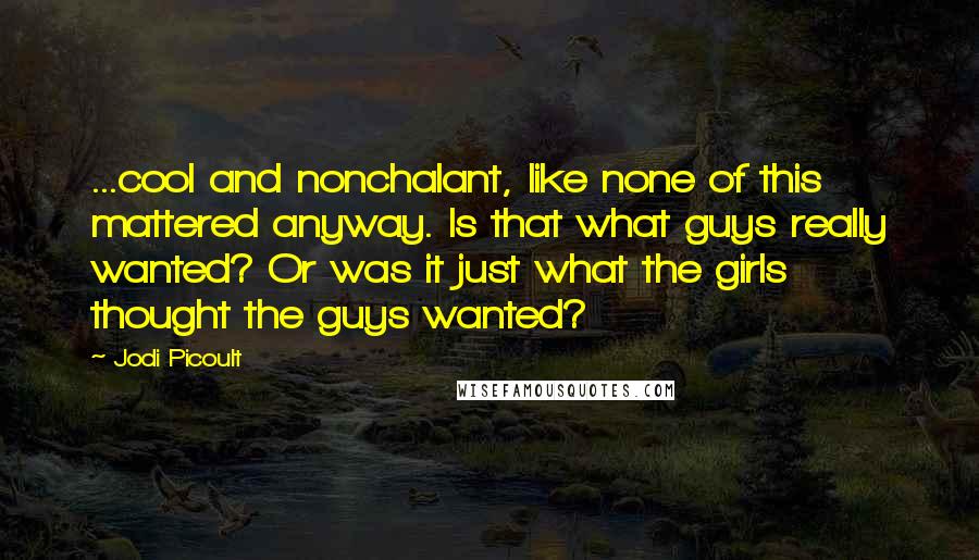 Jodi Picoult Quotes: ...cool and nonchalant, like none of this mattered anyway. Is that what guys really wanted? Or was it just what the girls thought the guys wanted?