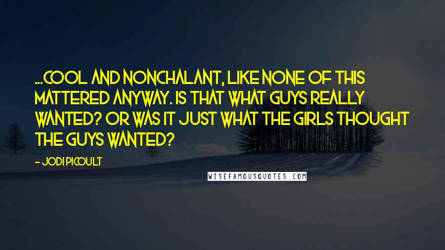 Jodi Picoult Quotes: ...cool and nonchalant, like none of this mattered anyway. Is that what guys really wanted? Or was it just what the girls thought the guys wanted?