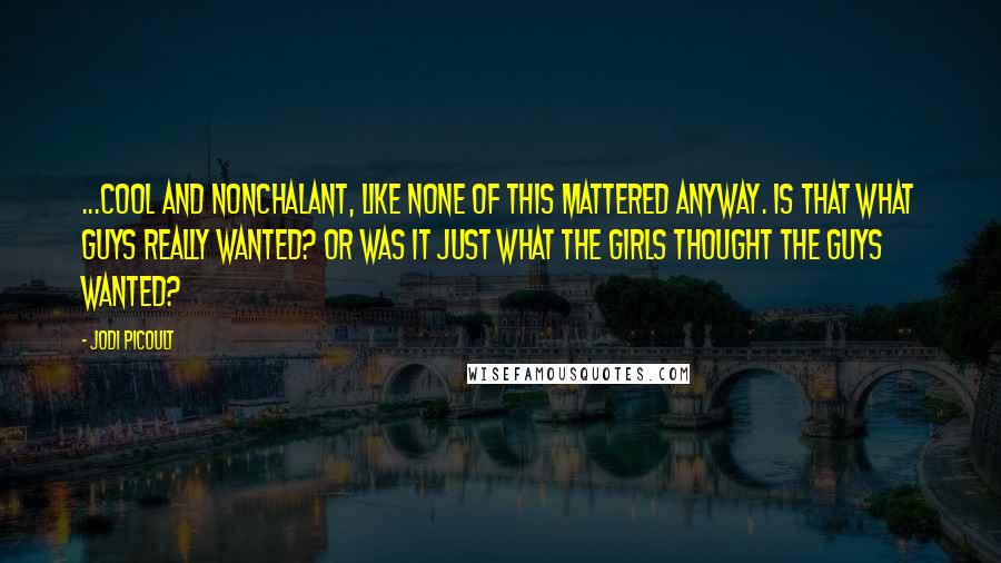 Jodi Picoult Quotes: ...cool and nonchalant, like none of this mattered anyway. Is that what guys really wanted? Or was it just what the girls thought the guys wanted?