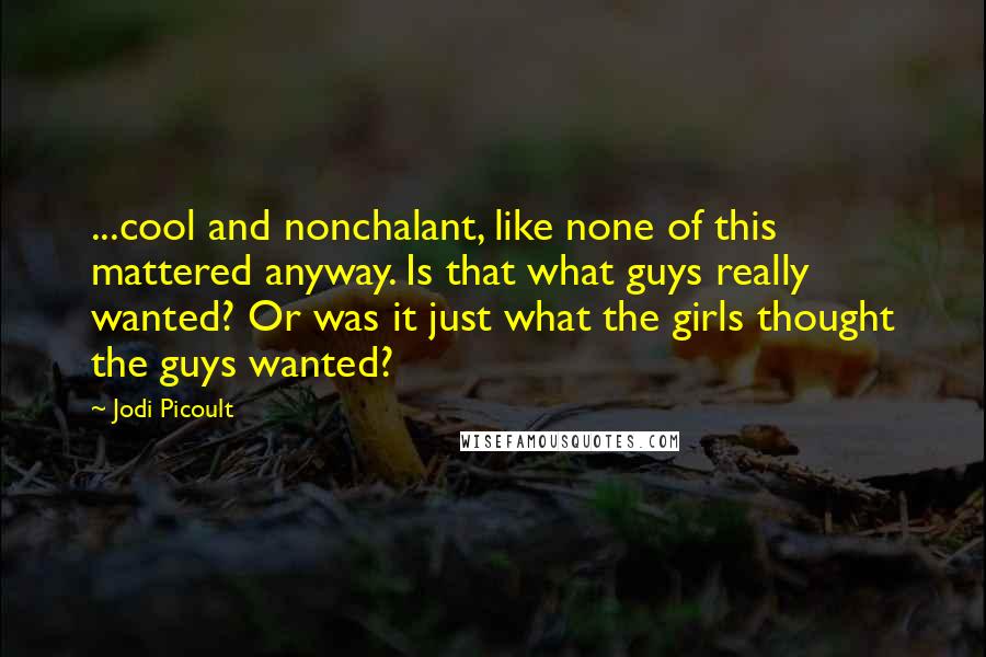 Jodi Picoult Quotes: ...cool and nonchalant, like none of this mattered anyway. Is that what guys really wanted? Or was it just what the girls thought the guys wanted?