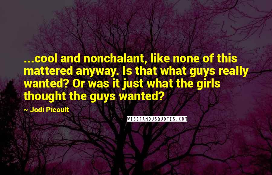 Jodi Picoult Quotes: ...cool and nonchalant, like none of this mattered anyway. Is that what guys really wanted? Or was it just what the girls thought the guys wanted?