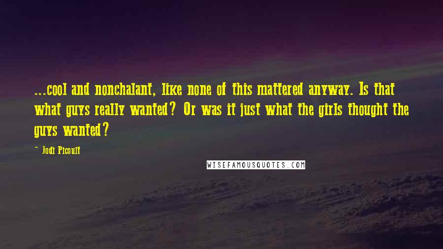 Jodi Picoult Quotes: ...cool and nonchalant, like none of this mattered anyway. Is that what guys really wanted? Or was it just what the girls thought the guys wanted?