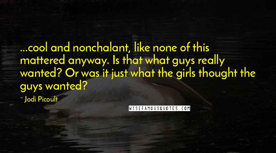 Jodi Picoult Quotes: ...cool and nonchalant, like none of this mattered anyway. Is that what guys really wanted? Or was it just what the girls thought the guys wanted?