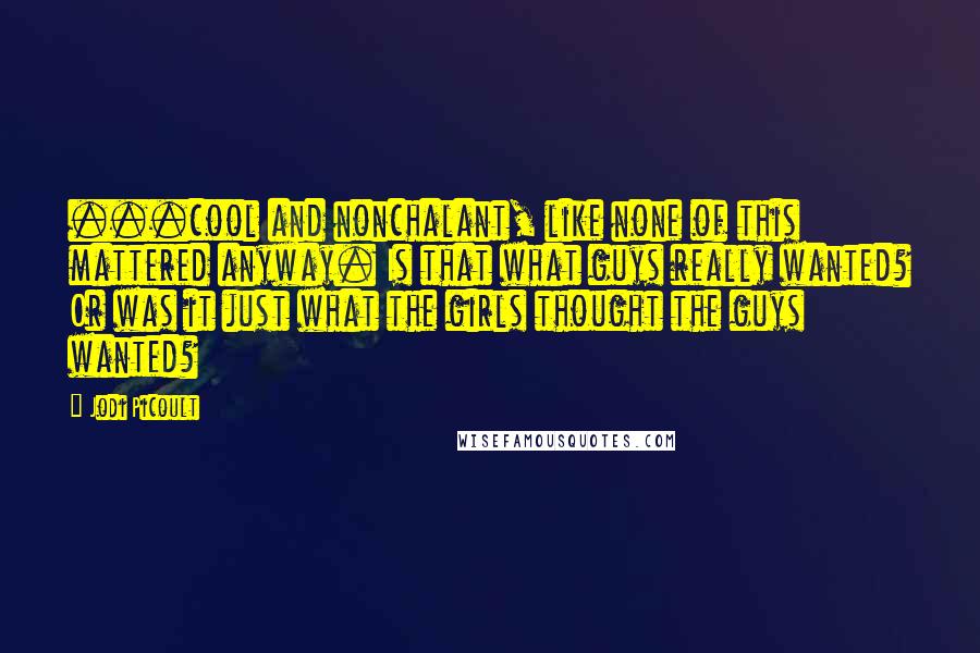 Jodi Picoult Quotes: ...cool and nonchalant, like none of this mattered anyway. Is that what guys really wanted? Or was it just what the girls thought the guys wanted?