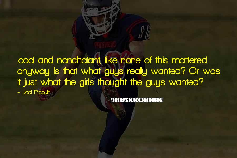 Jodi Picoult Quotes: ...cool and nonchalant, like none of this mattered anyway. Is that what guys really wanted? Or was it just what the girls thought the guys wanted?