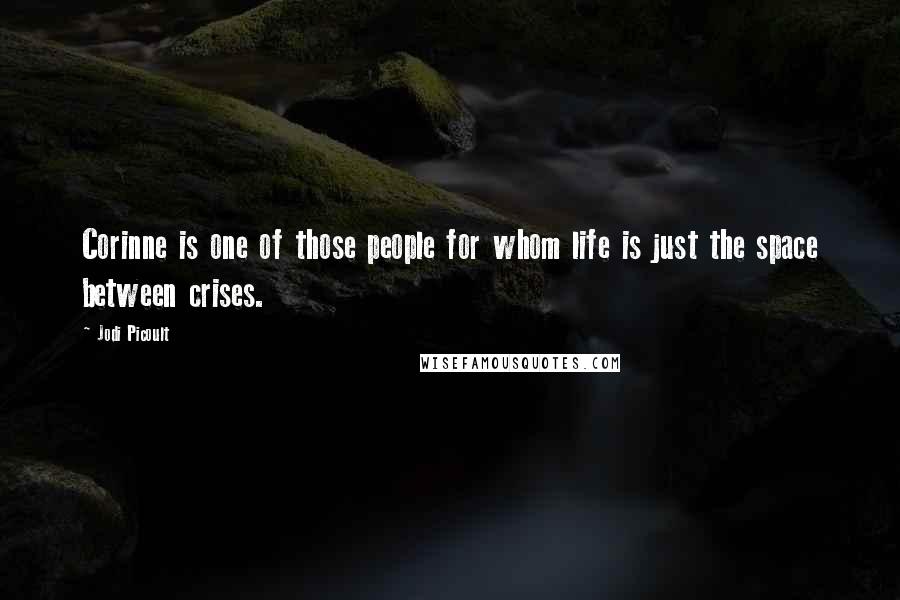 Jodi Picoult Quotes: Corinne is one of those people for whom life is just the space between crises.