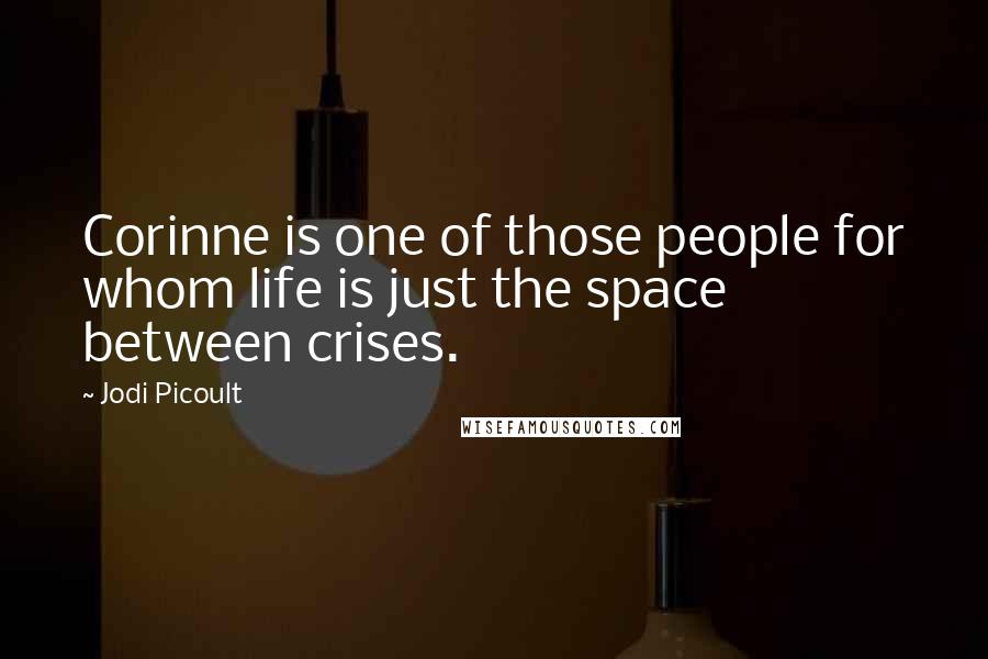 Jodi Picoult Quotes: Corinne is one of those people for whom life is just the space between crises.