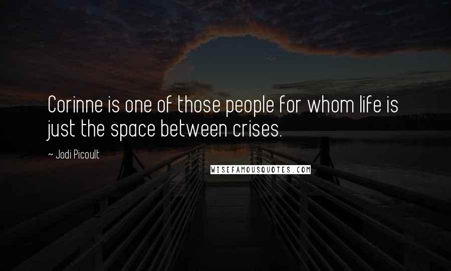 Jodi Picoult Quotes: Corinne is one of those people for whom life is just the space between crises.