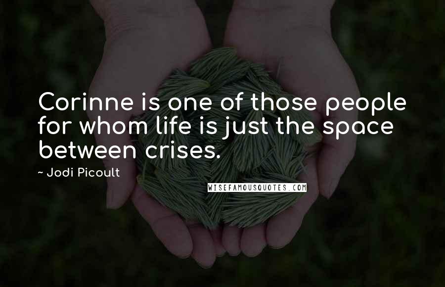 Jodi Picoult Quotes: Corinne is one of those people for whom life is just the space between crises.