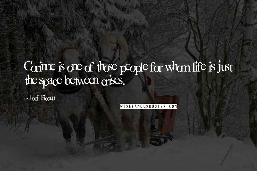 Jodi Picoult Quotes: Corinne is one of those people for whom life is just the space between crises.