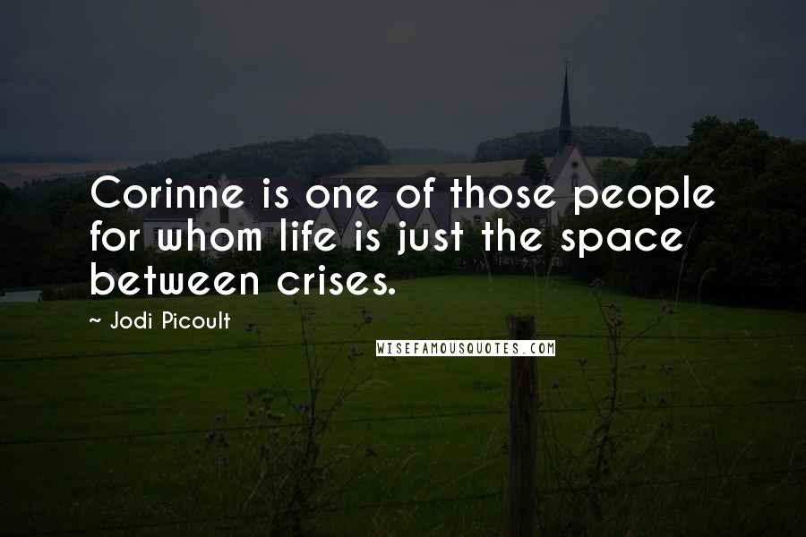 Jodi Picoult Quotes: Corinne is one of those people for whom life is just the space between crises.