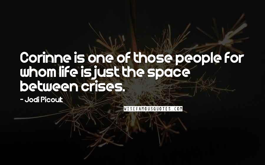 Jodi Picoult Quotes: Corinne is one of those people for whom life is just the space between crises.