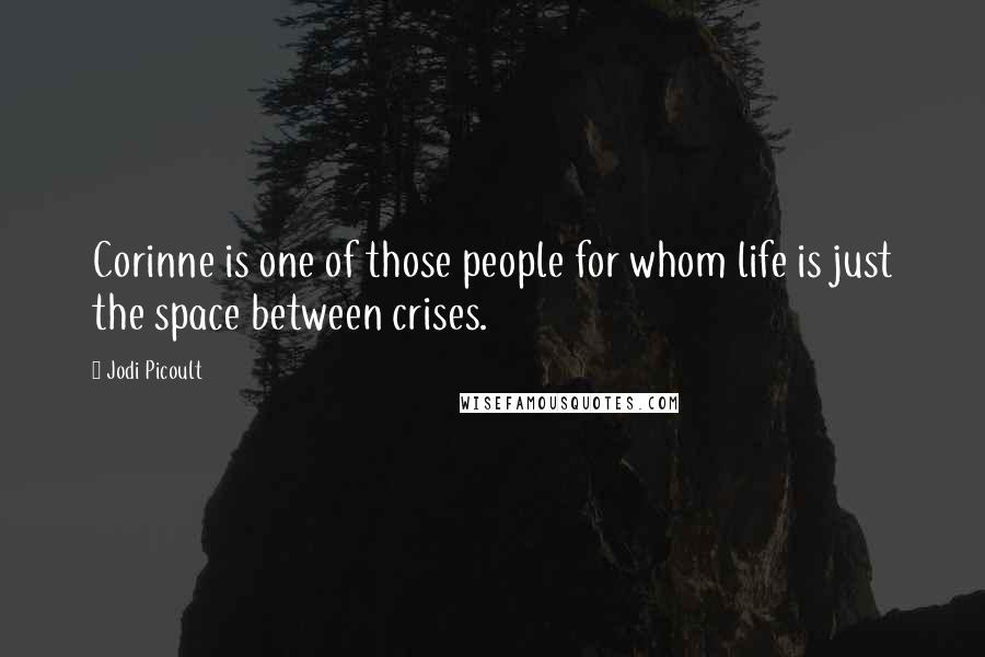 Jodi Picoult Quotes: Corinne is one of those people for whom life is just the space between crises.