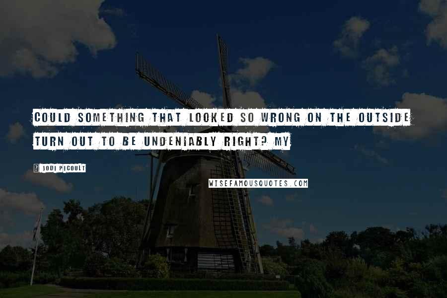 Jodi Picoult Quotes: Could something that looked so wrong on the outside turn out to be undeniably right? My