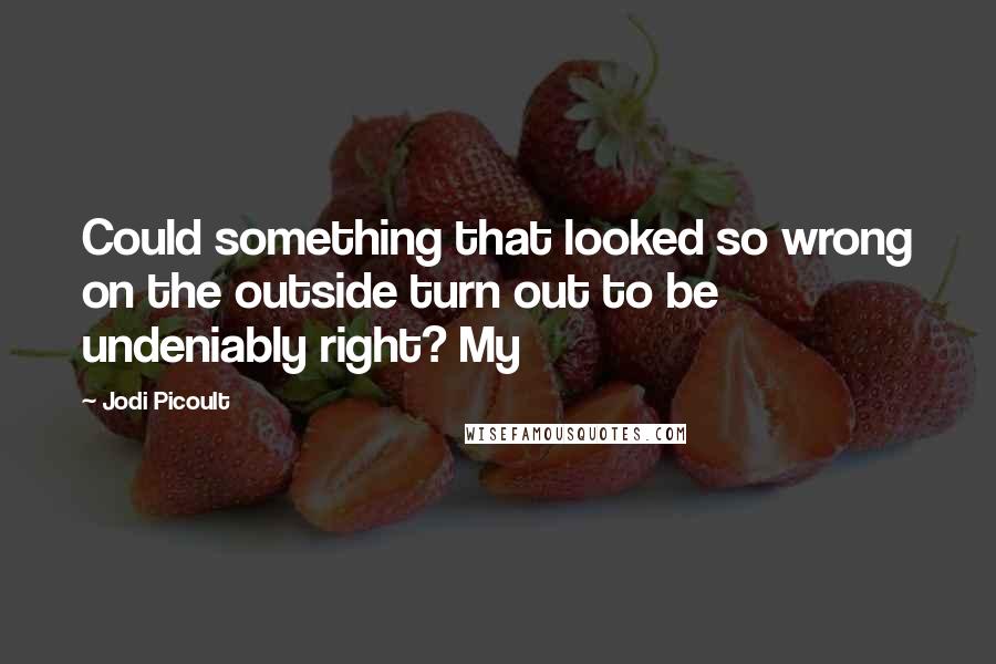 Jodi Picoult Quotes: Could something that looked so wrong on the outside turn out to be undeniably right? My