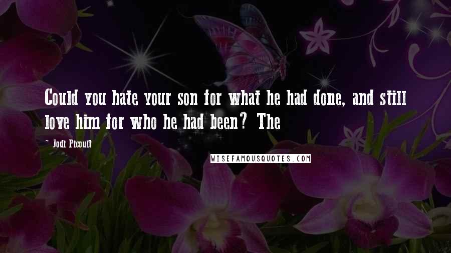 Jodi Picoult Quotes: Could you hate your son for what he had done, and still love him for who he had been? The