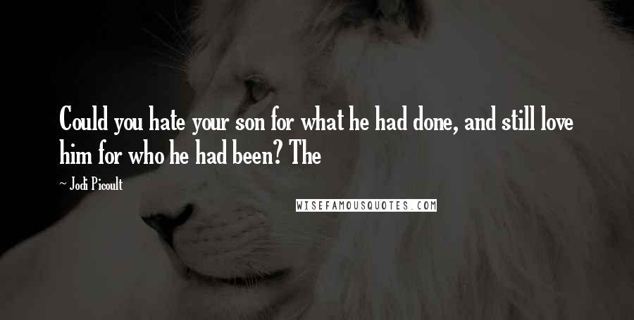 Jodi Picoult Quotes: Could you hate your son for what he had done, and still love him for who he had been? The