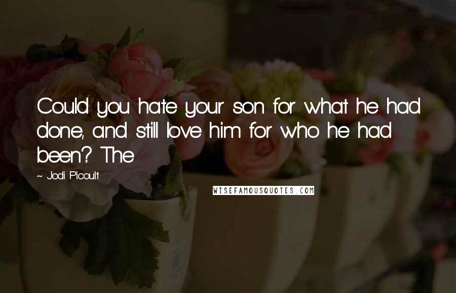 Jodi Picoult Quotes: Could you hate your son for what he had done, and still love him for who he had been? The