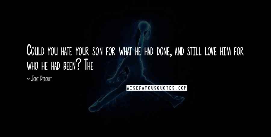 Jodi Picoult Quotes: Could you hate your son for what he had done, and still love him for who he had been? The