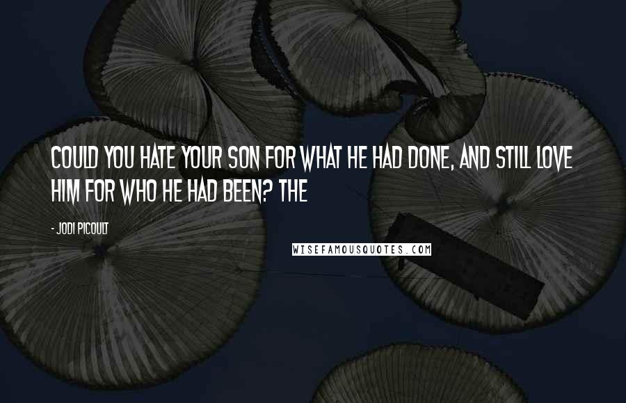 Jodi Picoult Quotes: Could you hate your son for what he had done, and still love him for who he had been? The