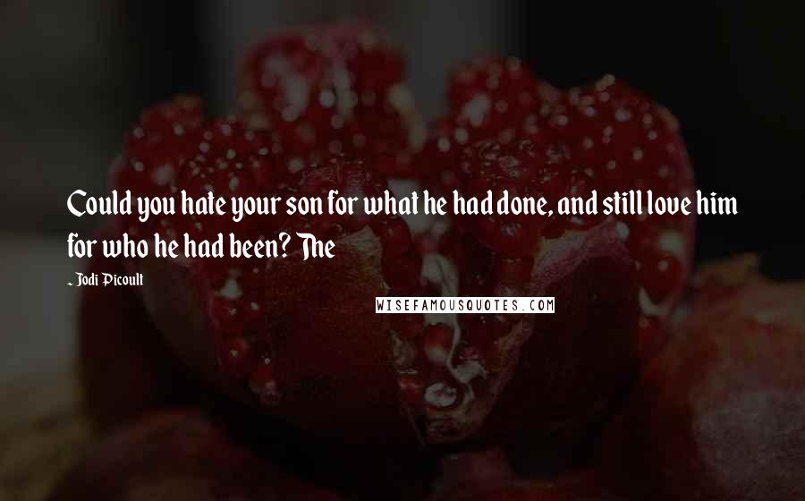 Jodi Picoult Quotes: Could you hate your son for what he had done, and still love him for who he had been? The