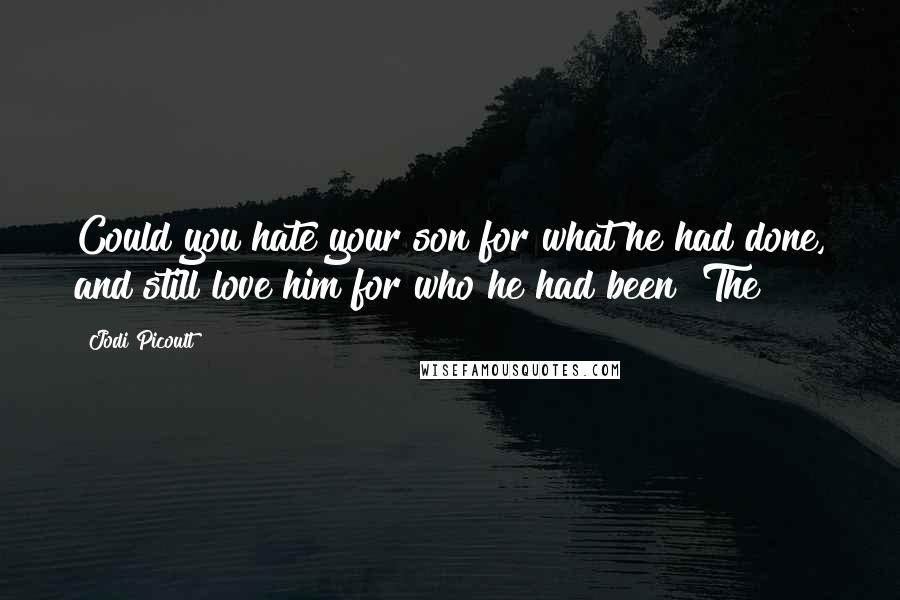 Jodi Picoult Quotes: Could you hate your son for what he had done, and still love him for who he had been? The