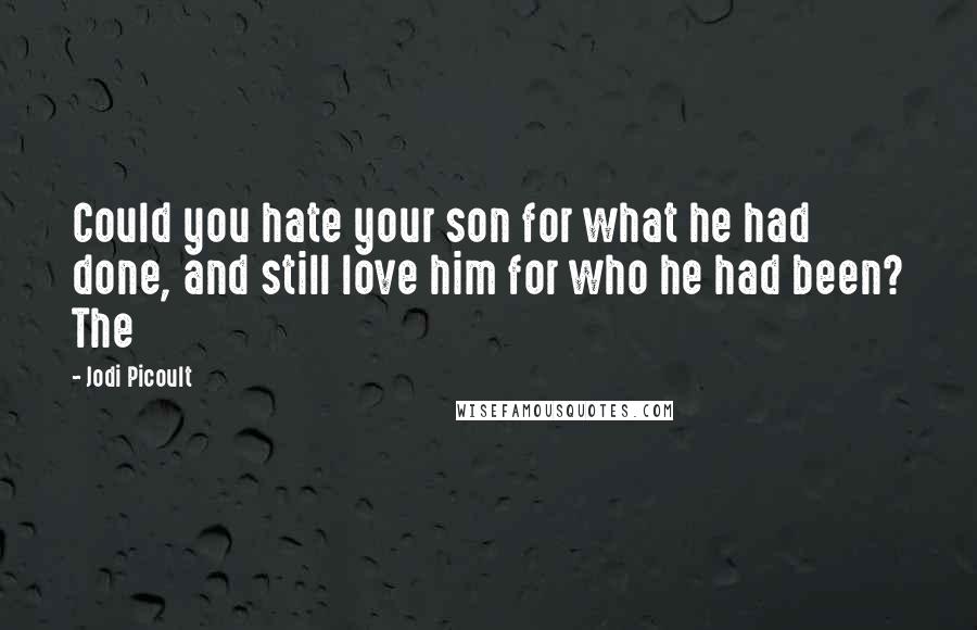 Jodi Picoult Quotes: Could you hate your son for what he had done, and still love him for who he had been? The