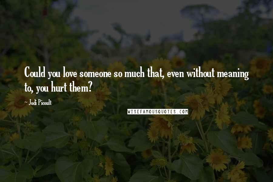 Jodi Picoult Quotes: Could you love someone so much that, even without meaning to, you hurt them?