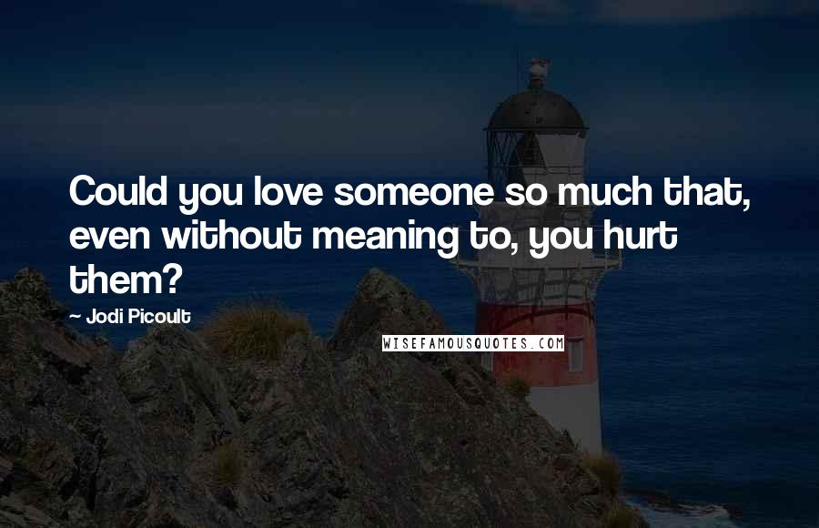 Jodi Picoult Quotes: Could you love someone so much that, even without meaning to, you hurt them?