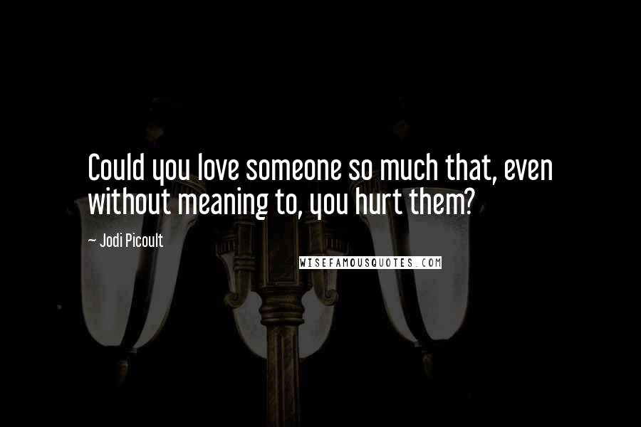 Jodi Picoult Quotes: Could you love someone so much that, even without meaning to, you hurt them?