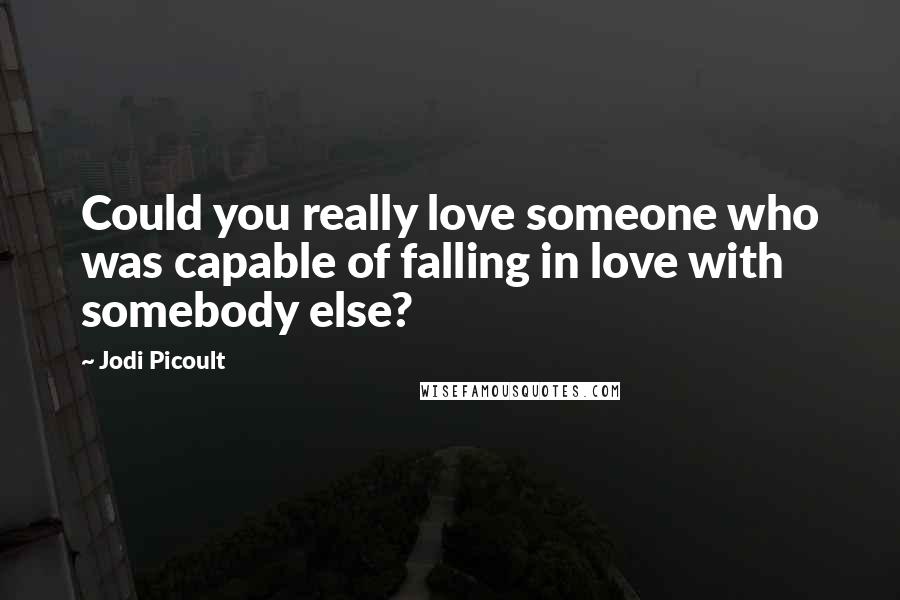 Jodi Picoult Quotes: Could you really love someone who was capable of falling in love with somebody else?