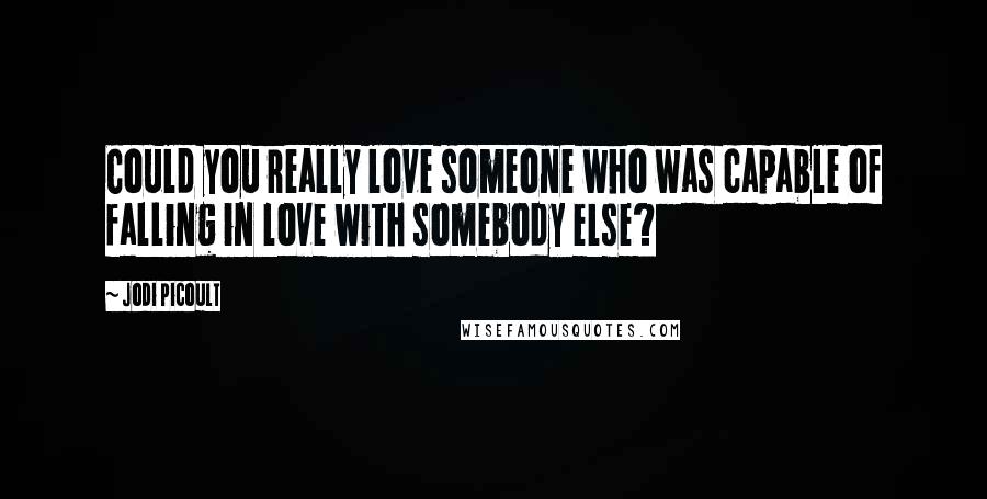 Jodi Picoult Quotes: Could you really love someone who was capable of falling in love with somebody else?