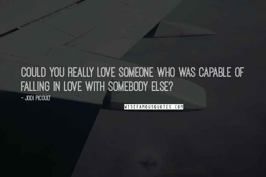 Jodi Picoult Quotes: Could you really love someone who was capable of falling in love with somebody else?