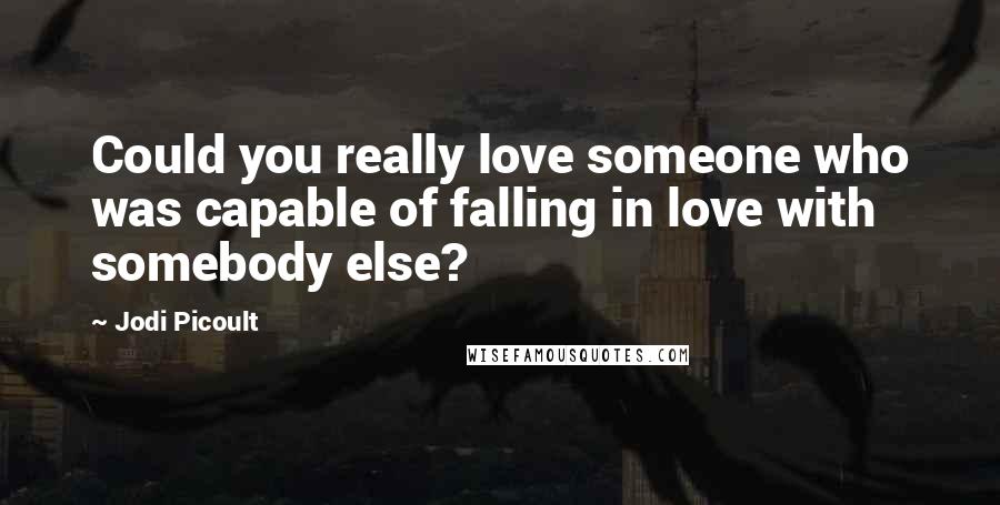 Jodi Picoult Quotes: Could you really love someone who was capable of falling in love with somebody else?