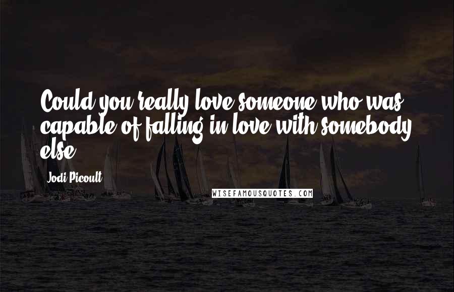 Jodi Picoult Quotes: Could you really love someone who was capable of falling in love with somebody else?