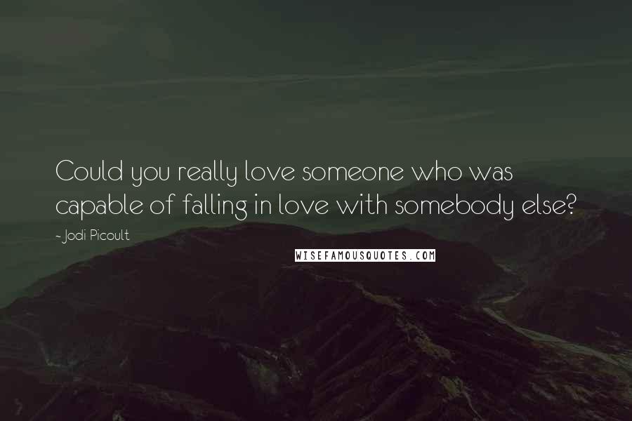 Jodi Picoult Quotes: Could you really love someone who was capable of falling in love with somebody else?