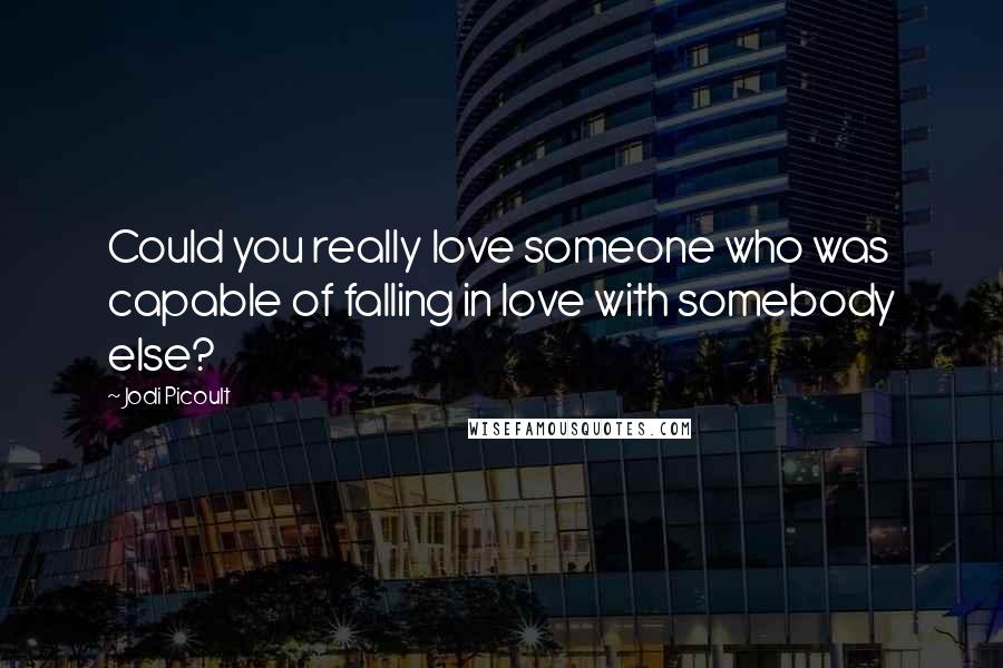 Jodi Picoult Quotes: Could you really love someone who was capable of falling in love with somebody else?