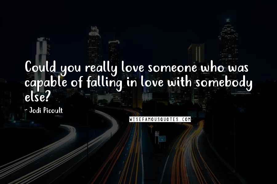 Jodi Picoult Quotes: Could you really love someone who was capable of falling in love with somebody else?