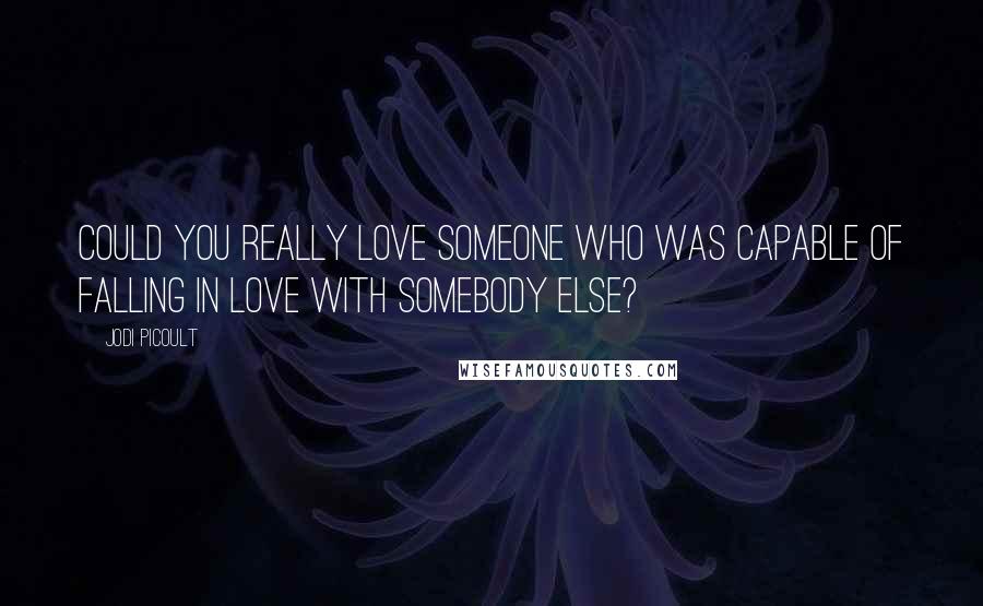 Jodi Picoult Quotes: Could you really love someone who was capable of falling in love with somebody else?