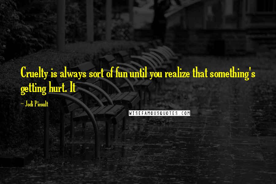 Jodi Picoult Quotes: Cruelty is always sort of fun until you realize that something's getting hurt. It